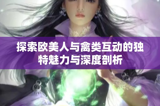 探索欧美人与禽类互动的独特魅力与深度剖析