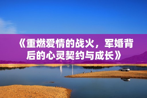 《重燃爱情的战火，军婚背后的心灵契约与成长》