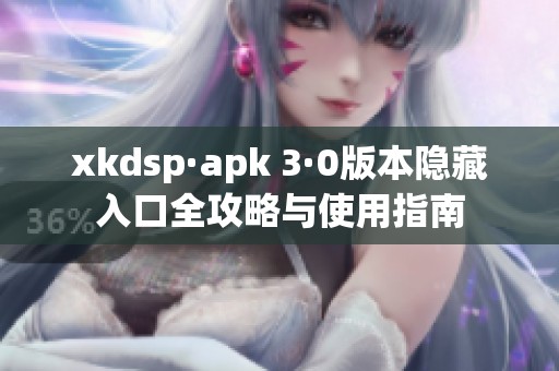 xkdsp·apk 3·0版本隐藏入口全攻略与使用指南