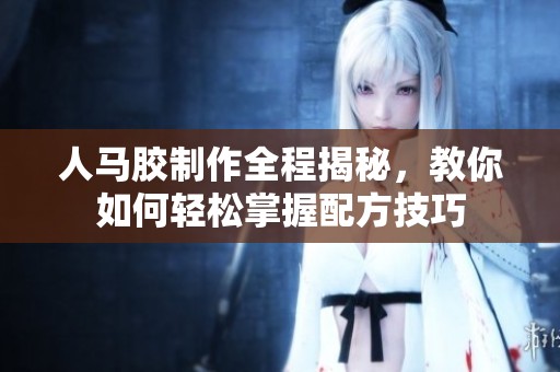 人马胶制作全程揭秘，教你如何轻松掌握配方技巧