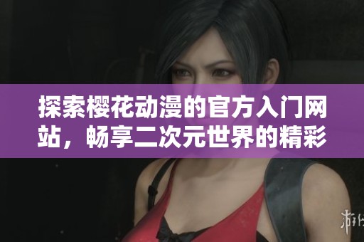 探索樱花动漫的官方入门网站，畅享二次元世界的精彩内容