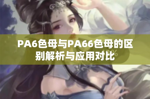 PA6色母与PA66色母的区别解析与应用对比