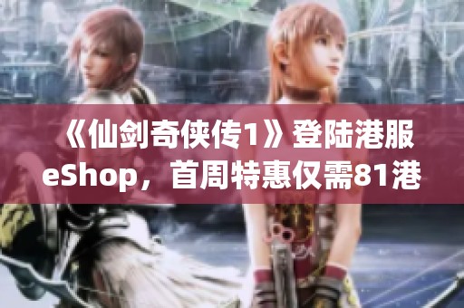 《仙剑奇侠传1》登陆港服eShop，首周特惠仅需81港币
