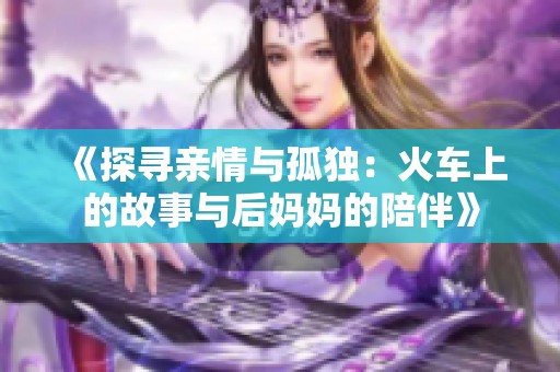 《探寻亲情与孤独：火车上的故事与后妈妈的陪伴》