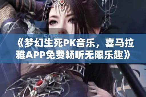 《梦幻生死PK音乐，喜马拉雅APP免费畅听无限乐趣》