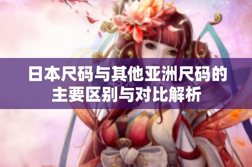 日本尺码与其他亚洲尺码的主要区别与对比解析