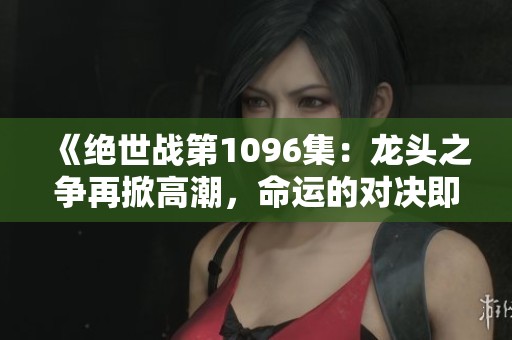 《绝世战第1096集：龙头之争再掀高潮，命运的对决即将来临》