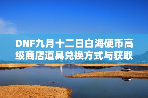 DNF九月十二日白海硬币高级商店道具兑换方式与获取数量解析