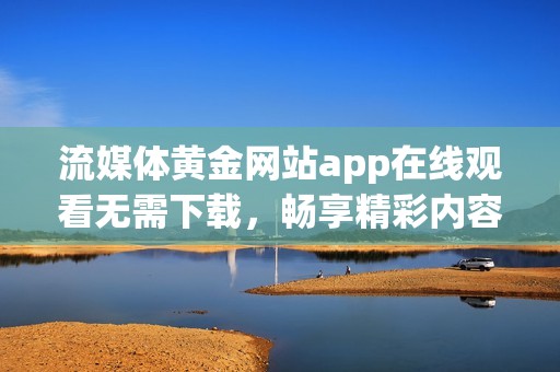 流媒体黄金网站app在线观看无需下载，畅享精彩内容体验
