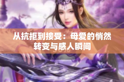 从抗拒到接受：母爱的悄然转变与感人瞬间