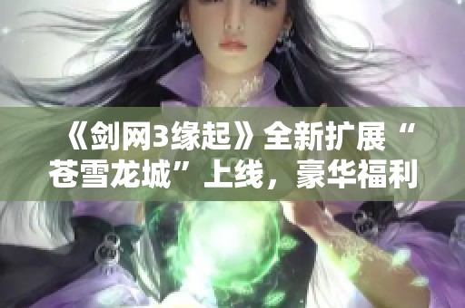 《剑网3缘起》全新扩展“苍雪龙城”上线，豪华福利等你拿