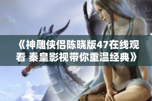 《神雕侠侣陈晓版47在线观看 秦皇影视带你重温经典》