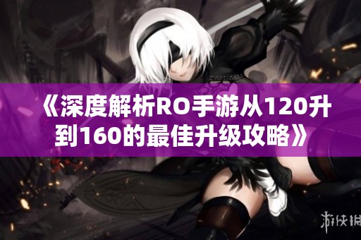 《深度解析RO手游从120升到160的最佳升级攻略》