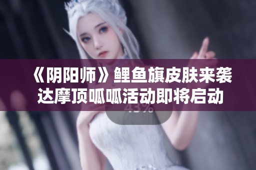 《阴阳师》鲤鱼旗皮肤来袭 达摩顶呱呱活动即将启动