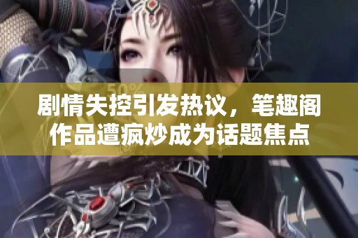 剧情失控引发热议，笔趣阁作品遭疯炒成为话题焦点