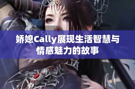 娇媳Cally展现生活智慧与情感魅力的故事