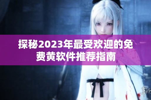 探秘2023年最受欢迎的免费黄软件推荐指南