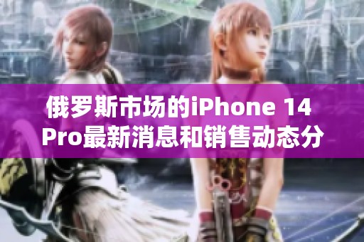 俄罗斯市场的iPhone 14 Pro最新消息和销售动态分析