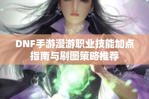 DNF手游漫游职业技能加点指南与刷图策略推荐