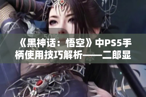 《黑神话：悟空》中PS5手柄使用技巧解析——二郎显圣真君杨戬的劈棍攻略