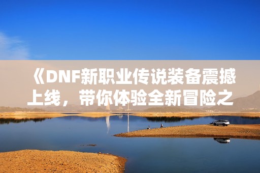 《DNF新职业传说装备震撼上线，带你体验全新冒险之旅》