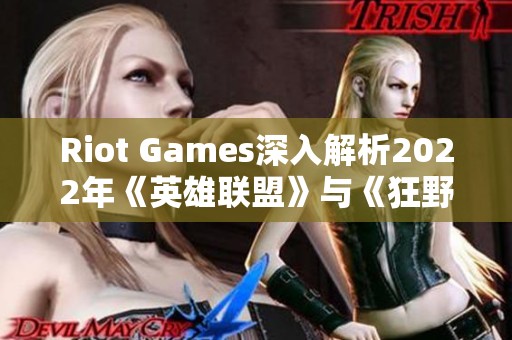 Riot Games深入解析2022年《英雄联盟》与《狂野裂谷》的重大更新内容