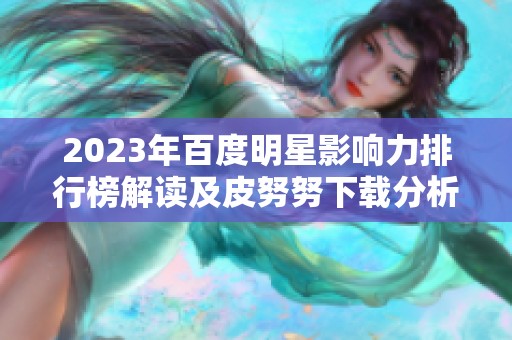2023年百度明星影响力排行榜解读及皮努努下载分析
