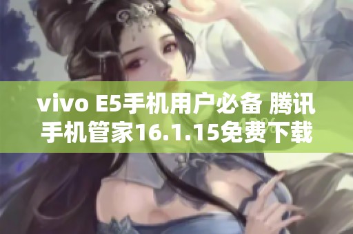 vivo E5手机用户必备 腾讯手机管家16.1.15免费下载安装指南
