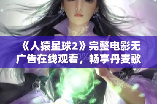 《人猿星球2》完整电影无广告在线观看，畅享丹麦歌舞魅力