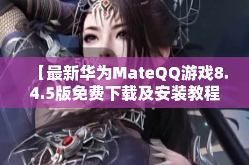 【最新华为MateQQ游戏8.4.5版免费下载及安装教程】
