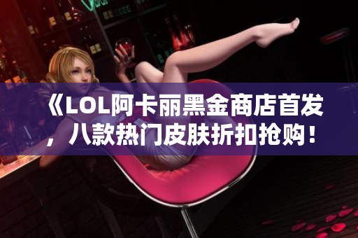 《LOL阿卡丽黑金商店首发，八款热门皮肤折扣抢购！》