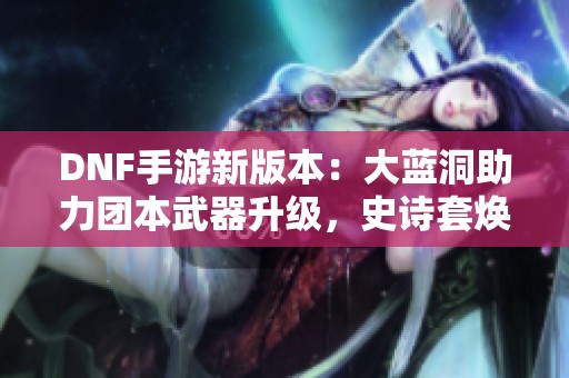 DNF手游新版本：大蓝洞助力团本武器升级，史诗套焕新登场