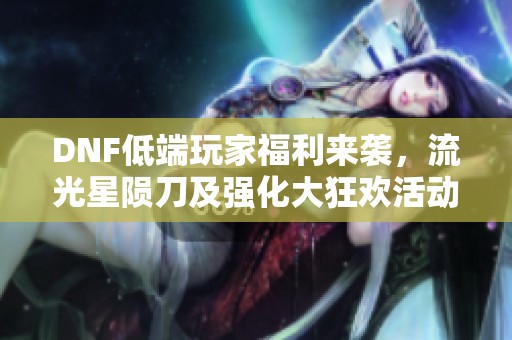 DNF低端玩家福利来袭，流光星陨刀及强化大狂欢活动全解析