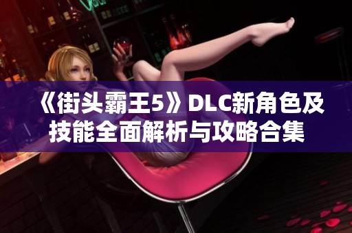 《街头霸王5》DLC新角色及技能全面解析与攻略合集