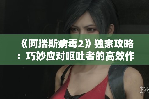 《阿瑞斯病毒2》独家攻略：巧妙应对呕吐者的高效作战技巧解析