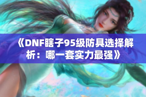 《DNF瞎子95级防具选择解析：哪一套实力最强》