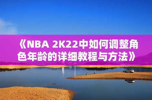 《NBA 2K22中如何调整角色年龄的详细教程与方法》