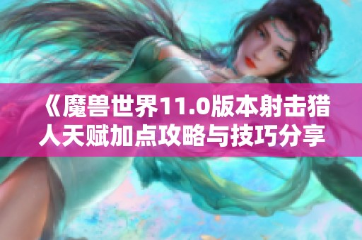《魔兽世界11.0版本射击猎人天赋加点攻略与技巧分享》