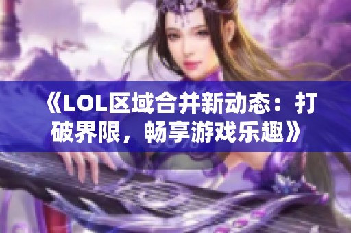 《LOL区域合并新动态：打破界限，畅享游戏乐趣》