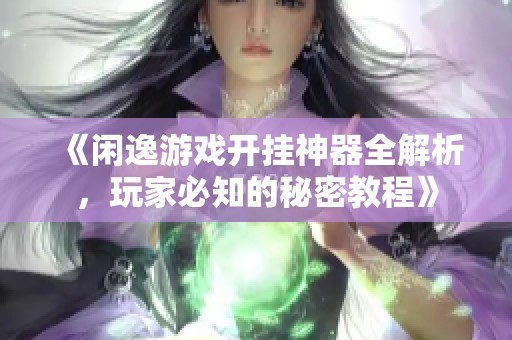 《闲逸游戏开挂神器全解析，玩家必知的秘密教程》