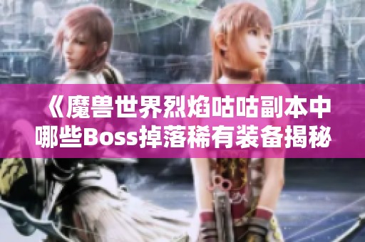 《魔兽世界烈焰咕咕副本中哪些Boss掉落稀有装备揭秘》