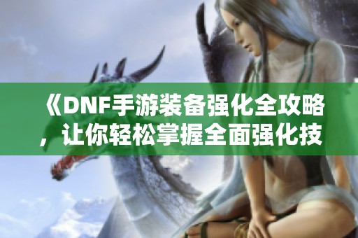 《DNF手游装备强化全攻略，让你轻松掌握全面强化技巧》