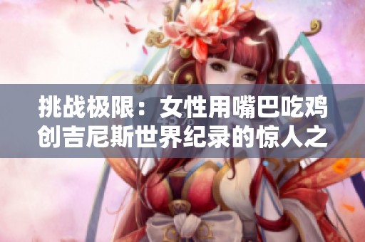 挑战极限：女性用嘴巴吃鸡创吉尼斯世界纪录的惊人之举