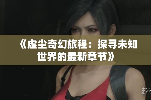 《虚尘奇幻旅程：探寻未知世界的最新章节》