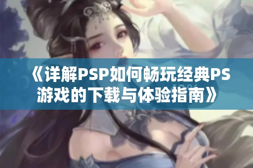 《详解PSP如何畅玩经典PS游戏的下载与体验指南》