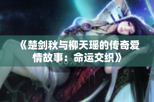 《楚剑秋与柳天瑶的传奇爱情故事：命运交织》