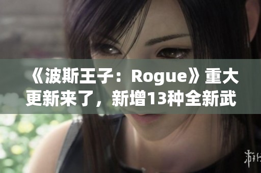 《波斯王子：Rogue》重大更新来了，新增13种全新武器详情解析