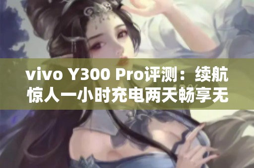 vivo Y300 Pro评测：续航惊人一小时充电两天畅享无忧