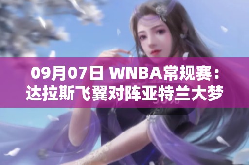 09月07日 WNBA常规赛：达拉斯飞翼对阵亚特兰大梦想精彩对决预告