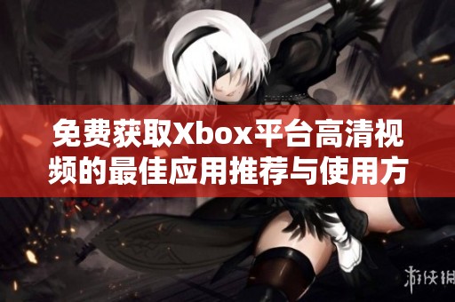 免费获取Xbox平台高清视频的最佳应用推荐与使用方法